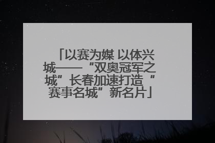 以赛为媒 以体兴城——“双奥冠军之城”长春加速打造“赛事名城”新名片