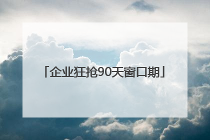 企业狂抢90天窗口期