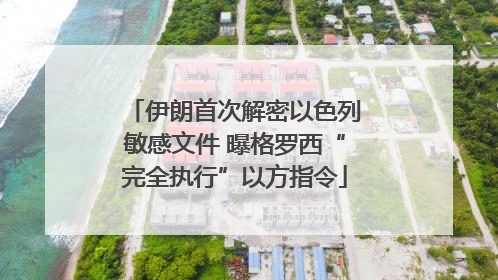 伊朗首次解密以色列敏感文件 曝格罗西“完全执行”以方指令
