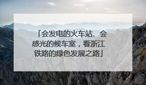 会发电的火车站、会感光的候车室，看浙江铁路的绿色发展之路