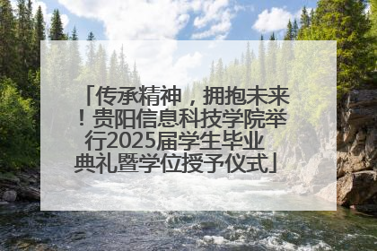 传承精神，拥抱未来！贵阳信息科技学院举行2025届学生毕业典礼暨学位授予仪式