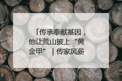 传承奉献基因，他让荒山披上“黄金甲”｜传家风薪火 颂家国情深