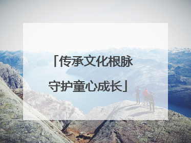 传承文化根脉 守护童心成长