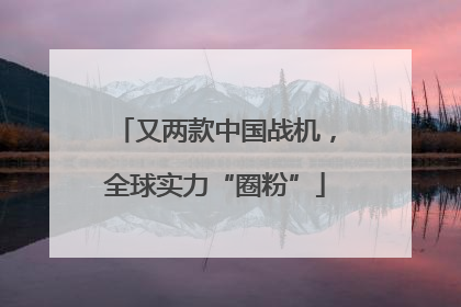 又两款中国战机，全球实力“圈粉”