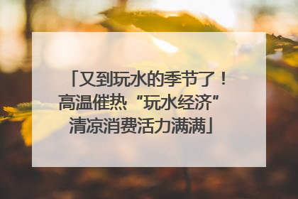 又到玩水的季节了！高温催热“玩水经济” 清凉消费活力满满