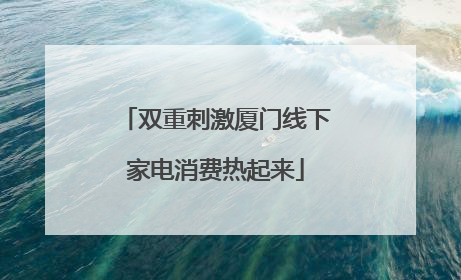 双重刺激厦门线下家电消费热起来