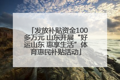 发放补贴资金100多万元 山东开展“好运山东 惠享生活”体育惠民补贴活动
