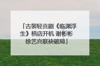 古装轻喜剧《临渊浮生》横店开机 谢彬彬徐艺真联袂破局