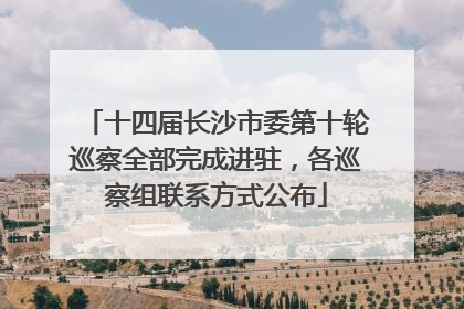 十四届长沙市委第十轮巡察全部完成进驻，各巡察组联系方式公布
