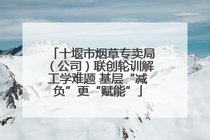 十堰市烟草专卖局（公司）联创轮训解工学难题 基层“减负”更“赋能”
