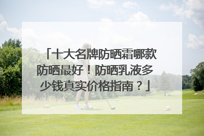 十大名牌防晒霜哪款防晒最好！防晒乳液多少钱真实价格指南？
