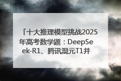 十大推理模型挑战2025年高考数学题：DeepSeek-R1、腾讯混元T1并列第一，马斯克的Grok 3遭遇“滑铁卢”