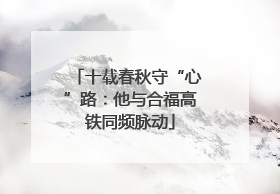 十载春秋守“心”路：他与合福高铁同频脉动