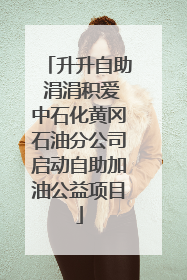 升升自助 涓涓积爱中石化黄冈石油分公司启动自助加油公益项目