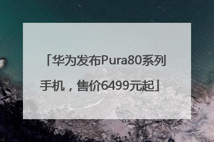华为发布Pura80系列手机，售价6499元起