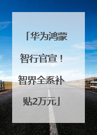 华为鸿蒙智行官宣！智界全系补贴2万元