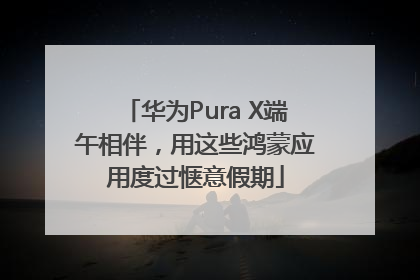华为Pura X端午相伴，用这些鸿蒙应用度过惬意假期