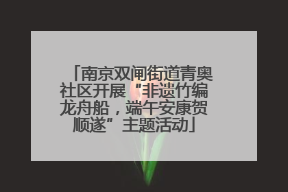 南京双闸街道青奥社区开展“非遗竹编龙舟船，端午安康贺顺遂”主题活动