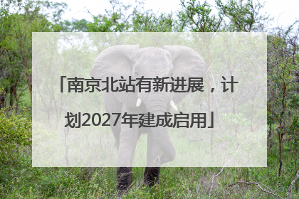 南京北站有新进展，计划2027年建成启用