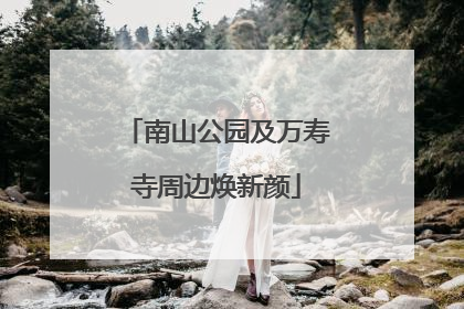 南山公园及万寿寺周边焕新颜