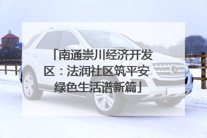南通崇川经济开发区：法润社区筑平安 绿色生活谱新篇