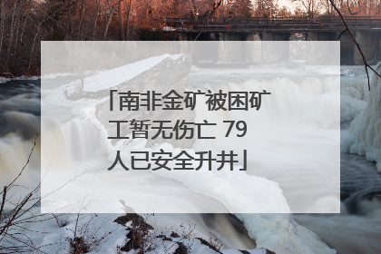 南非金矿被困矿工暂无伤亡 79人已安全升井