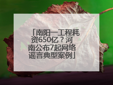 南阳一工程耗资650亿？河南公布7起网络谣言典型案例