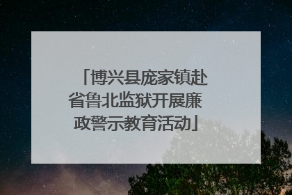 博兴县庞家镇赴省鲁北监狱开展廉政警示教育活动