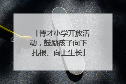 博才小学开放活动，鼓励孩子向下扎根、向上生长