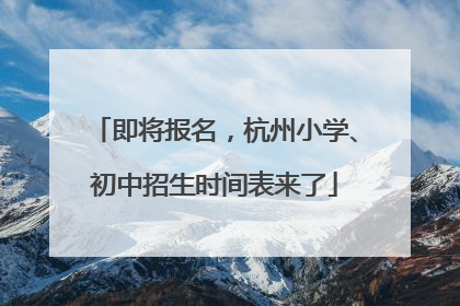 即将报名，杭州小学、初中招生时间表来了