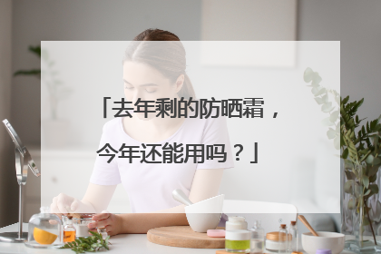 去年剩的防晒霜，今年还能用吗？