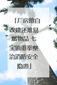 厂房擅自改建还堆易燃物品 七宝镇重拳整治消防安全隐患