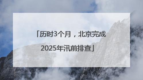 历时3个月，北京完成2025年汛前排查