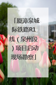 厦漳泉城际铁路R1线（泉州段）项目启动现场勘察