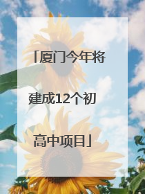 厦门今年将建成12个初高中项目