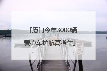 厦门今年3000辆爱心车护航高考生