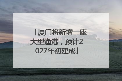 厦门将新增一座大型渔港，预计2027年初建成