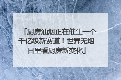 厨房油烟正在催生一个千亿级新赛道！世界无烟日里看厨房新变化
