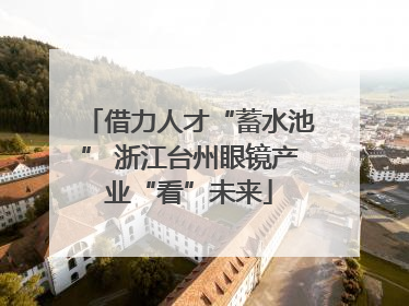 借力人才“蓄水池” 浙江台州眼镜产业“看”未来