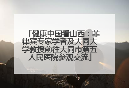 健康中国看山西：菲律宾专家学者及大同大学教授前往大同市第五人民医院参观交流