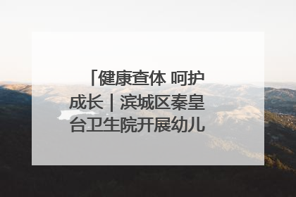 健康查体 呵护成长｜滨城区秦皇台卫生院开展幼儿园儿童健康体检