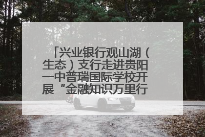 兴业银行观山湖（生态）支行走进贵阳一中普瑞国际学校开展“金融知识万里行”宣传活动