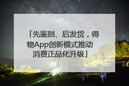 先鉴别、后发货，得物App创新模式推动消费正品化升级