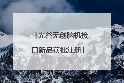 光谷无创脑机接口新品获批注册
