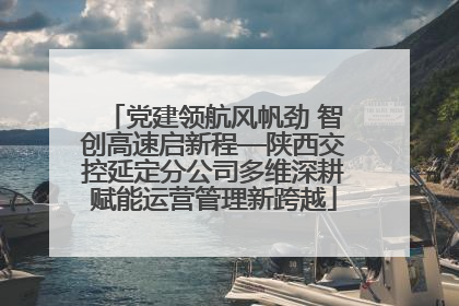 党建领航风帆劲 智创高速启新程—陕西交控延定分公司多维深耕赋能运营管理新跨越