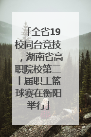 全省19校同台竞技，湖南省高职院校第二十届职工篮球赛在衡阳举行