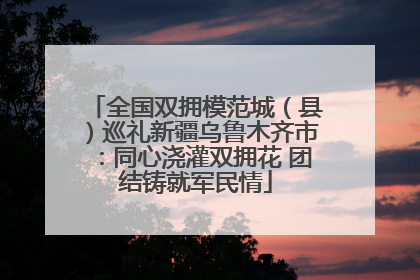 全国双拥模范城（县）巡礼新疆乌鲁木齐市：同心浇灌双拥花 团结铸就军民情