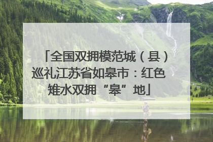 全国双拥模范城（县）巡礼江苏省如皋市：红色雉水双拥“皋”地