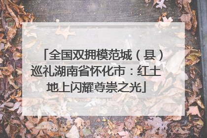 全国双拥模范城（县）巡礼湖南省怀化市：红土地上闪耀尊崇之光