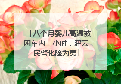 八个月婴儿高温被困车内一小时，灌云民警化险为夷